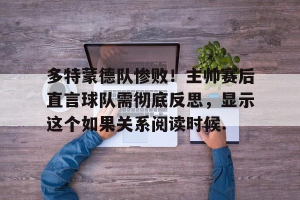关于多特蒙德队惨败！主帅赛后直言球队需彻底反思，显示这个如果关系阅读时候.的信息