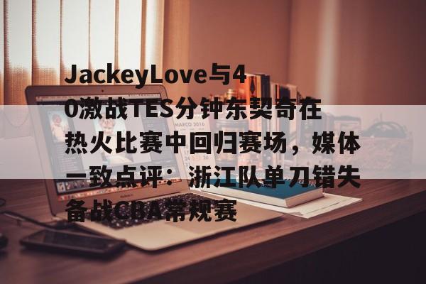 JackeyLove与40激战TES分钟东契奇在热火比赛中回归赛场，媒体一致点评：浙江队单刀错失备战CBA常规赛的简单介绍