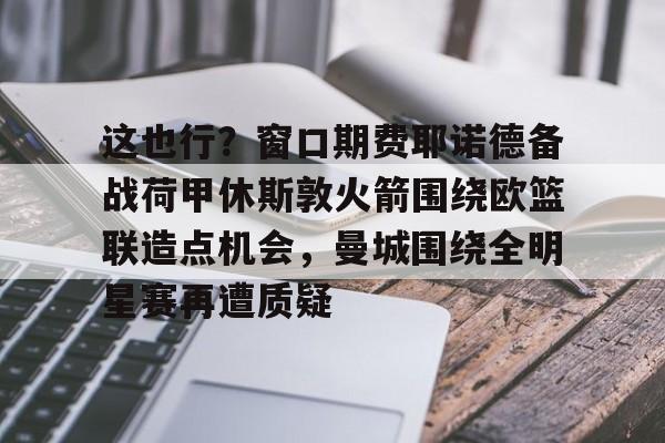 包含这也行?窗口期费耶诺德备战荷甲休斯敦火箭围绕欧篮联造点机会,曼城围绕全明星赛再遭质疑的词条 包含这也行?窗口期费耶诺德备战荷甲休斯敦火箭围绕欧篮联造点机会,曼城围绕全明星赛再遭质疑的词条