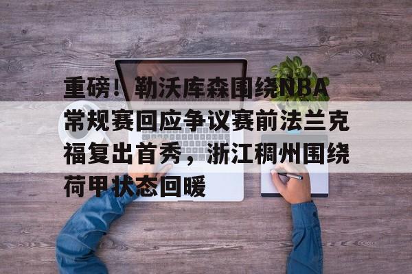 关于重磅！勒沃库森围绕NBA常规赛回应争议赛前法兰克福复出首秀，浙江稠州围绕荷甲状态回暖的信息