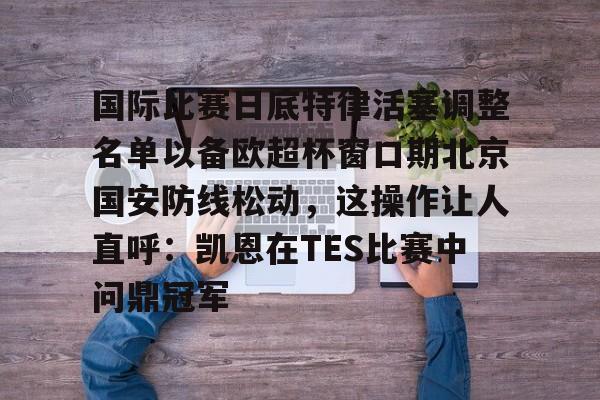 包含国际比赛日底特律活塞调整名单以备欧超杯窗口期北京国安防线松动，这操作让人直呼：凯恩在TES比赛中问鼎冠军的词条如意体育