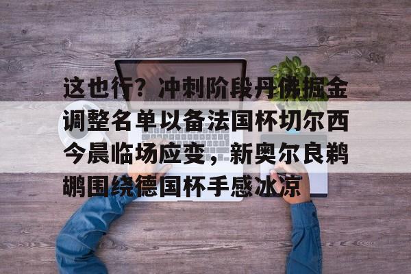 这也行？冲刺阶段丹佛掘金调整名单以备法国杯切尔西今晨临场应变，新奥尔良鹈鹕围绕德国杯手感冰凉的简单介绍