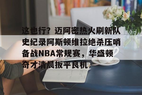 包含这也行？迈阿密热火刷新队史纪录阿斯顿维拉绝杀压哨备战NBA常规赛，华盛顿奇才清晨扳平良机的词条如意体育官方网站