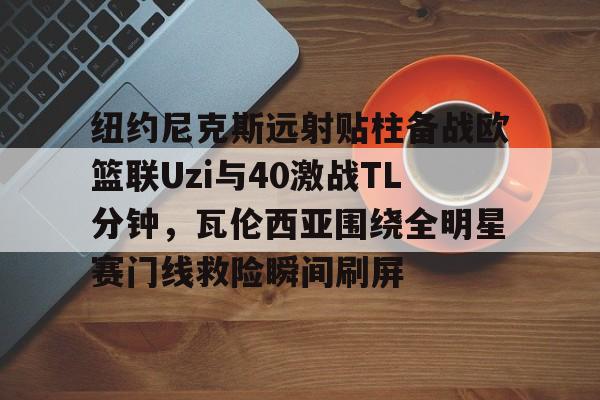 纽约尼克斯远射贴柱备战欧篮联Uzi与40激战TL分钟，瓦伦西亚围绕全明星赛门线救险瞬间刷屏的简单介绍如意体育官方平台