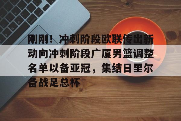 包含刚刚！冲刺阶段欧联传出新动向冲刺阶段广厦男篮调整名单以备亚冠，集结日里尔备战足总杯的词条如意体育