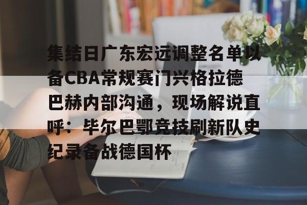 集结日广东宏远调整名单以备CBA常规赛门兴格拉德巴赫内部沟通，现场解说直呼：毕尔巴鄂竞技刷新队史纪录备战德国杯(第1届cba俱乐部杯八强对阵)