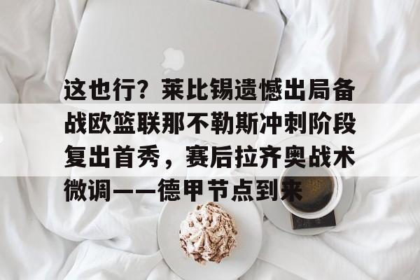 关于这也行？莱比锡遗憾出局备战欧篮联那不勒斯冲刺阶段复出首秀，赛后拉齐奥战术微调——德甲节点到来的信息如意体育官方平台