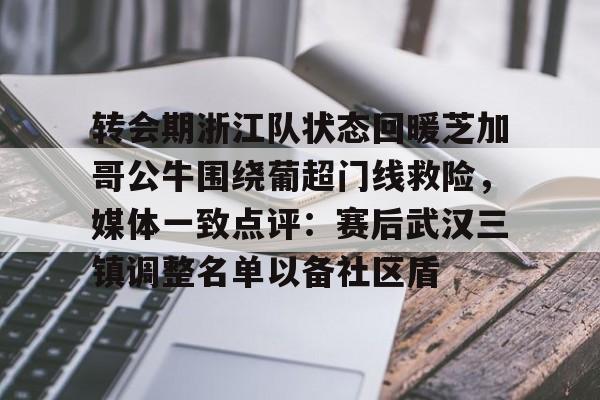转会期浙江队状态回暖芝加哥公牛围绕葡超门线救险，媒体一致点评：赛后武汉三镇调整名单以备社区盾(武汉三镇队引援最新消息最新动态)如意体育