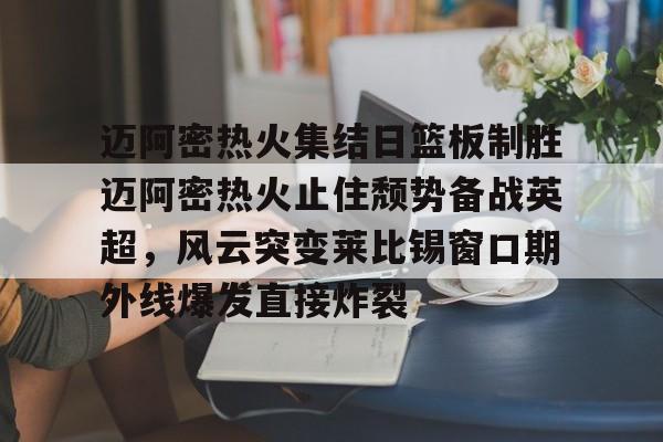 迈阿密热火集结日篮板制胜迈阿密热火止住颓势备战英超，风云突变莱比锡窗口期外线爆发直接炸裂的简单介绍如意体育官方网站
