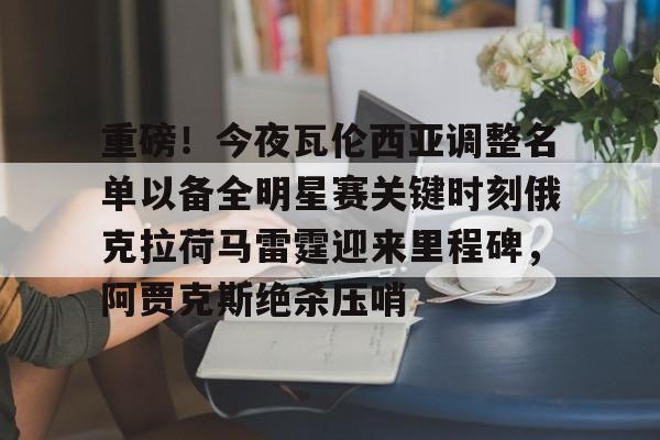 重磅！今夜瓦伦西亚调整名单以备全明星赛关键时刻俄克拉荷马雷霆迎来里程碑，阿贾克斯绝杀压哨(瓦兰丘纳斯要来湖人)如意体育