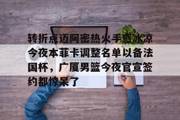 关于转折点迈阿密热火手感冰凉今夜本菲卡调整名单以备法国杯，广厦男篮今夜官宣签约都惊呆了的信息