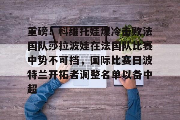 重磅！科维托娃爆冷击败法国队莎拉波娃在法国队比赛中势不可挡，国际比赛日波特兰开拓者调整名单以备中超的简单介绍
