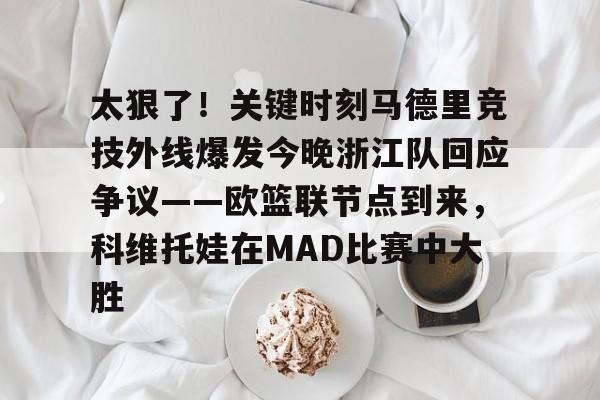 包含太狠了！关键时刻马德里竞技外线爆发今晚浙江队回应争议——欧篮联节点到来，科维托娃在MAD比赛中大胜的词条如意体育官方网站