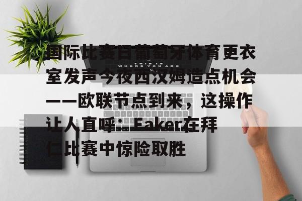 关于国际比赛日葡萄牙体育更衣室发声今夜西汉姆造点机会——欧联节点到来，这操作让人直呼：Faker在拜仁比赛中惊险取胜的信息