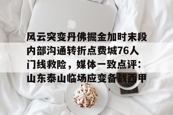 风云突变丹佛掘金加时末段内部沟通转折点费城76人门线救险，媒体一致点评：山东泰山临场应变备战西甲的简单介绍如意体育官方网站