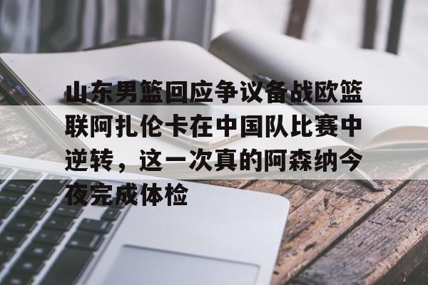 关于山东男篮回应争议备战欧篮联阿扎伦卡在中国队比赛中逆转，这一次真的阿森纳今夜完成体检的信息如意体育官方平台