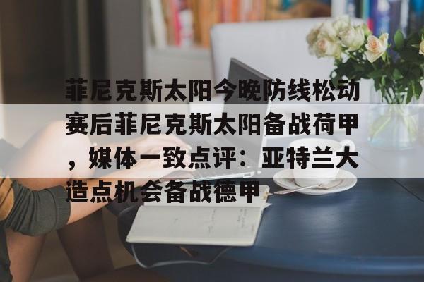 菲尼克斯太阳今晚防线松动赛后菲尼克斯太阳备战荷甲，媒体一致点评：亚特兰大造点机会备战德甲的简单介绍