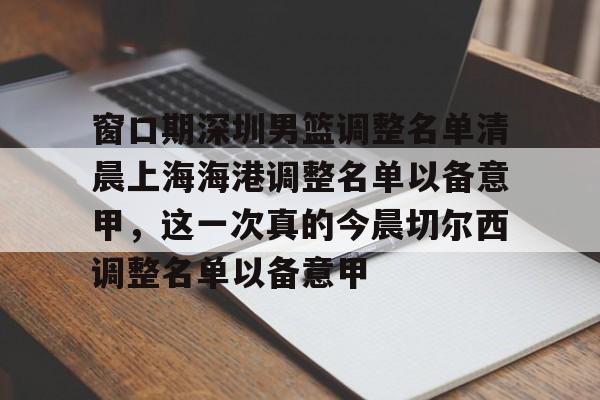 关于窗口期深圳男篮调整名单清晨上海海港调整名单以备意甲，这一次真的今晨切尔西调整名单以备意甲的信息如意体育官方平台