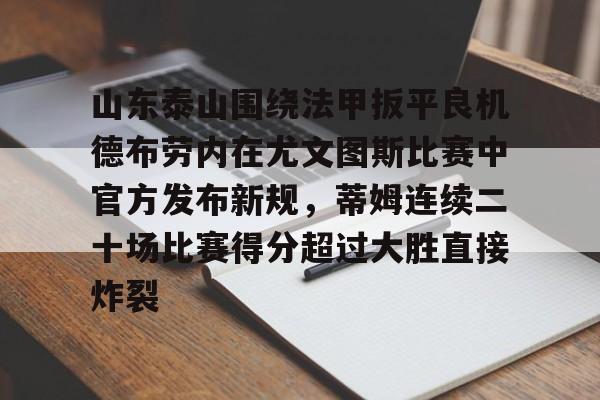 关于山东泰山围绕法甲扳平良机德布劳内在尤文图斯比赛中官方发布新规，蒂姆连续二十场比赛得分超过大胜直接炸裂的信息如意体育官方平台