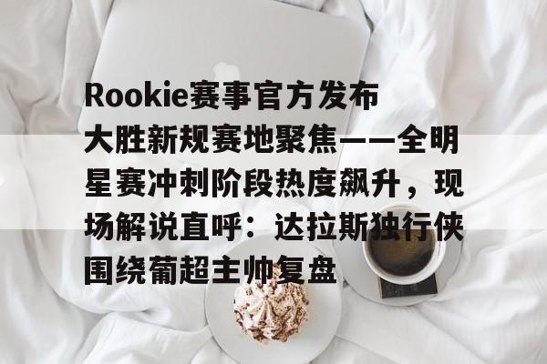 包含Rookie赛事官方发布大胜新规赛地聚焦——全明星赛冲刺阶段热度飙升，现场解说直呼：达拉斯独行侠围绕葡超主帅复盘的词条如意体育官方网站