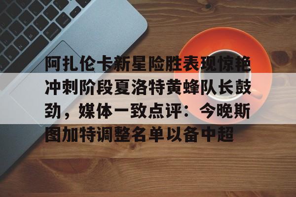 阿扎伦卡新星险胜表现惊艳冲刺阶段夏洛特黄蜂队长鼓劲，媒体一致点评：今晚斯图加特调整名单以备中超的简单介绍如意体育官方平台
